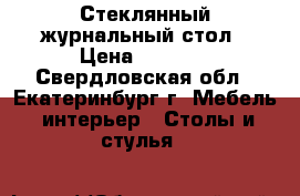 Стеклянный журнальный стол › Цена ­ 3 000 - Свердловская обл., Екатеринбург г. Мебель, интерьер » Столы и стулья   